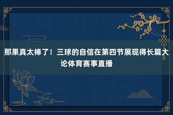 那果真太棒了！三球的自信在第四节展现得长篇大论体育赛事直播