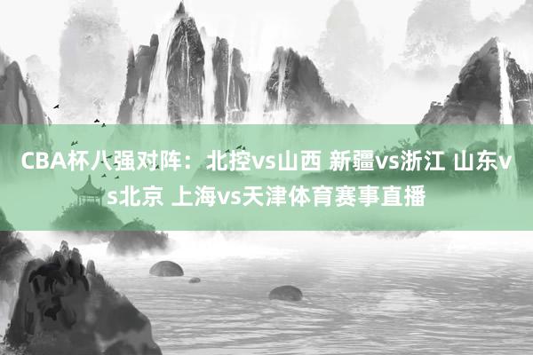 CBA杯八强对阵:北控vs山西 新疆vs浙江 山东vs北京 上海vs天津体育赛事直播