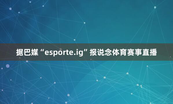 据巴媒“esporte.ig”报说念体育赛事直播