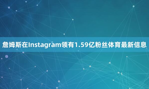 詹姆斯在Instagram领有1.59亿粉丝体育最新信息
