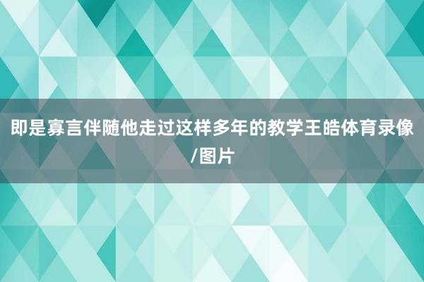 即是寡言伴随他走过这样多年的教学王皓体育录像/图片