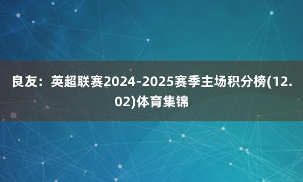 良友：英超联赛2024-2025赛季主场积分榜(12.02)体育集锦