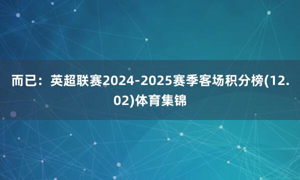 而已：英超联赛2024-2025赛季客场积分榜(12.02)体育集锦