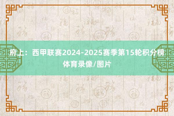 府上:西甲联赛2024-2025赛季第15轮积分榜体育录像/图片