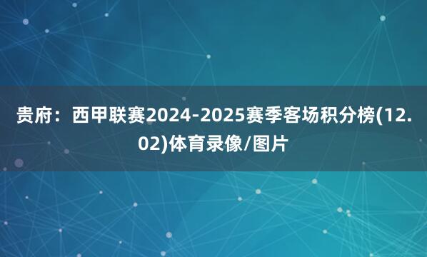 贵府：西甲联赛2024-2025赛季客场积分榜(12.02)体育录像/图片