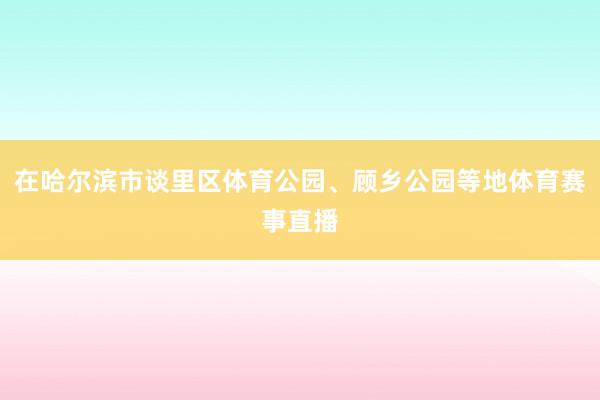 在哈尔滨市谈里区体育公园、顾乡公园等地体育赛事直播