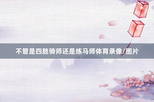 不管是四肢骑师还是练马师体育录像/图片