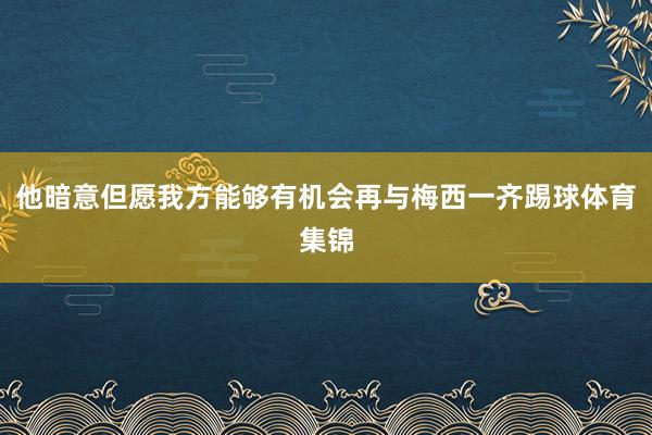 他暗意但愿我方能够有机会再与梅西一齐踢球体育集锦