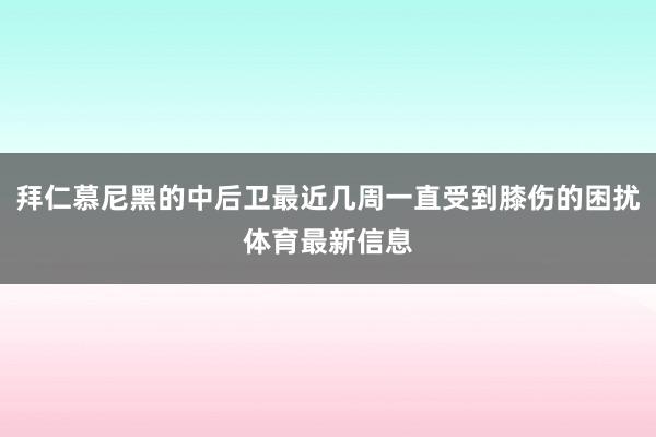 拜仁慕尼黑的中后卫最近几周一直受到膝伤的困扰体育最新信息