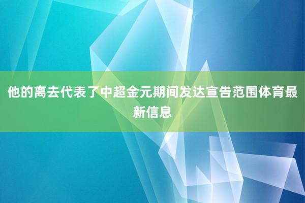 他的离去代表了中超金元期间发达宣告范围体育最新信息