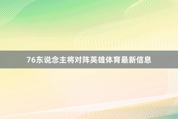 76东说念主将对阵英雄体育最新信息