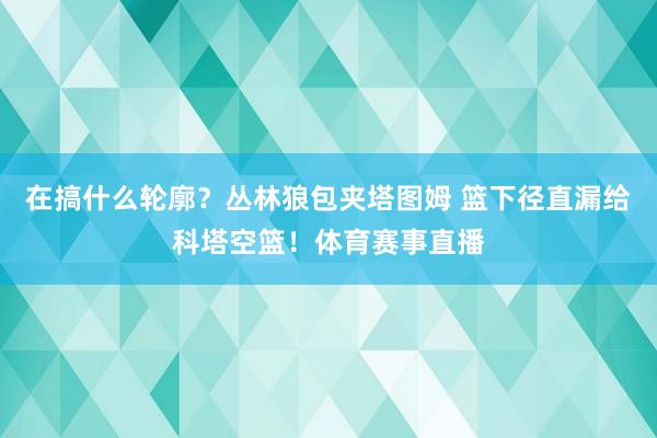 在搞什么轮廓？丛林狼包夹塔图姆 篮下径直漏给科塔空篮！体育赛事直播