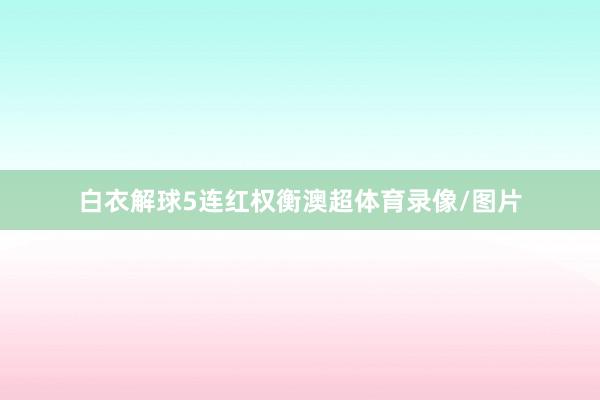 白衣解球5连红权衡澳超体育录像/图片
