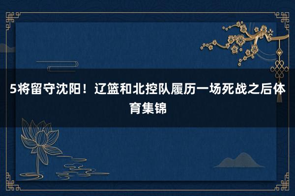 5将留守沈阳！辽篮和北控队履历一场死战之后体育集锦
