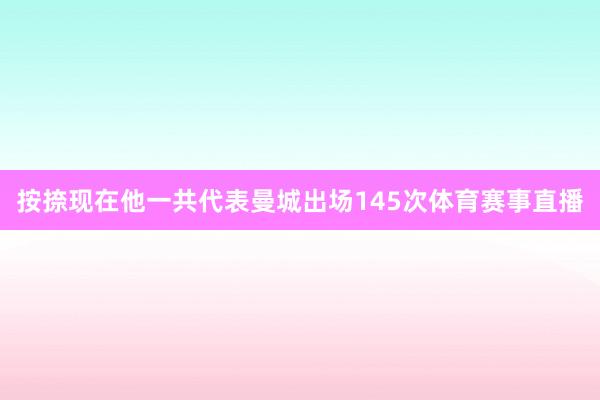按捺现在他一共代表曼城出场145次体育赛事直播