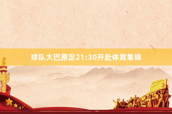 球队大巴原定21:30开赴体育集锦