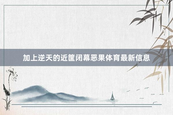 加上逆天的近筐闭幕恶果体育最新信息
