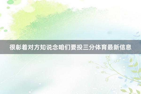 很彰着对方知说念咱们要投三分体育最新信息