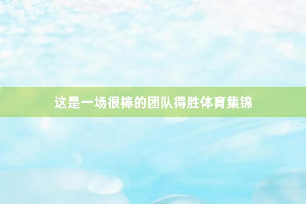 这是一场很棒的团队得胜体育集锦