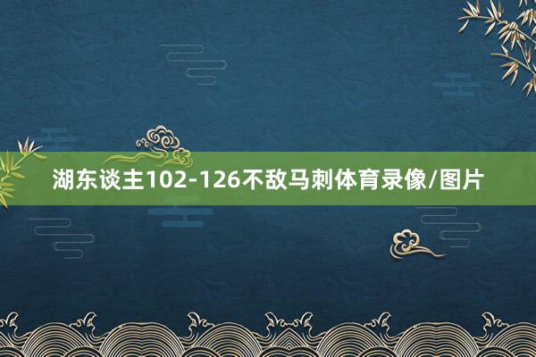 湖东谈主102-126不敌马刺体育录像/图片