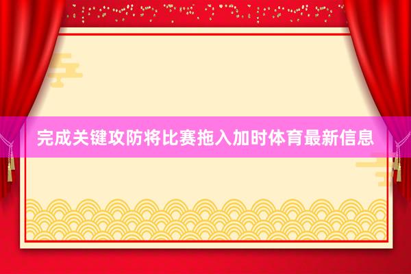 完成关键攻防将比赛拖入加时体育最新信息