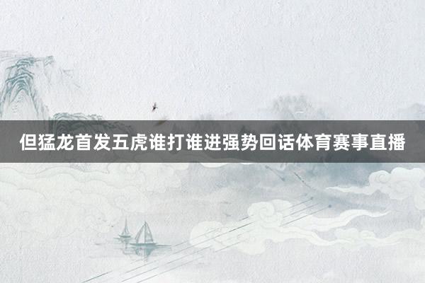 但猛龙首发五虎谁打谁进强势回话体育赛事直播