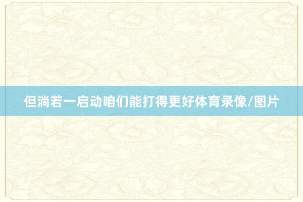 但淌若一启动咱们能打得更好体育录像/图片