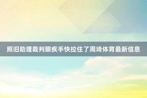 照旧助理裁判眼疾手快拉住了周琦体育最新信息