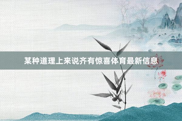 某种道理上来说齐有惊喜体育最新信息