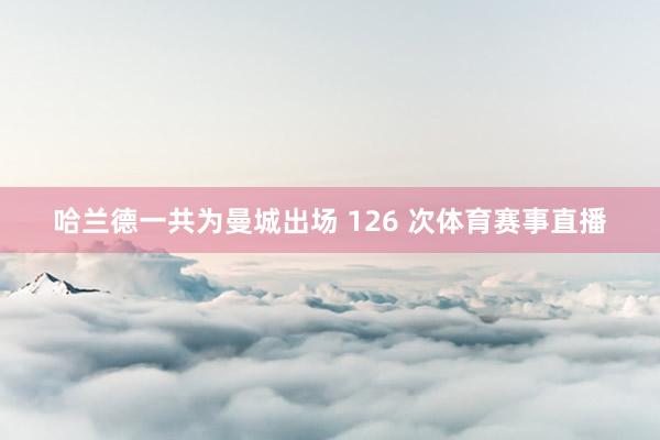 哈兰德一共为曼城出场 126 次体育赛事直播