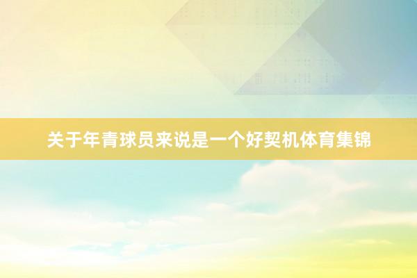 关于年青球员来说是一个好契机体育集锦