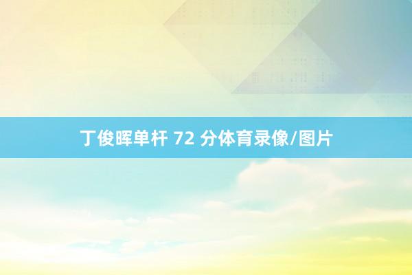 丁俊晖单杆 72 分体育录像/图片