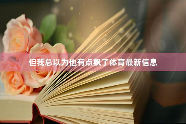 但我总以为他有点飘了体育最新信息