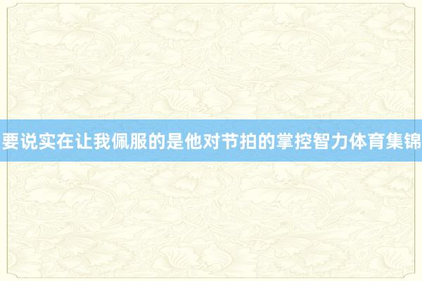 要说实在让我佩服的是他对节拍的掌控智力体育集锦
