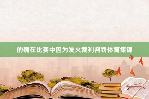 的确在比赛中因为发火裁判判罚体育集锦