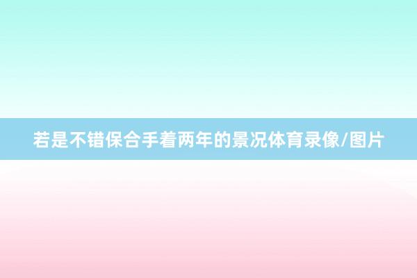 若是不错保合手着两年的景况体育录像/图片