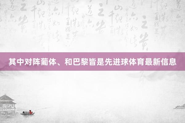 其中对阵葡体、和巴黎皆是先进球体育最新信息