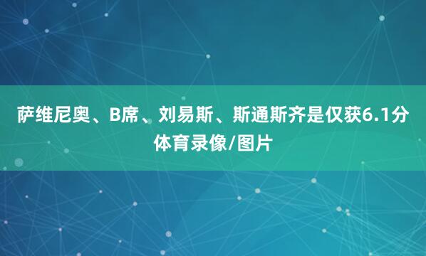 萨维尼奥、B席、刘易斯、斯通斯齐是仅获6.1分体育录像/图片