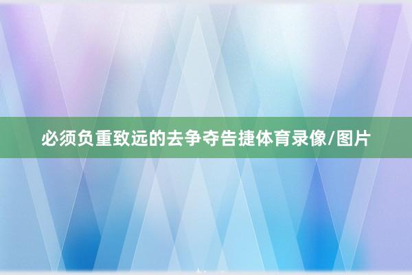 必须负重致远的去争夺告捷体育录像/图片