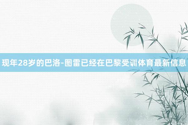 现年28岁的巴洛-图雷已经在巴黎受训体育最新信息