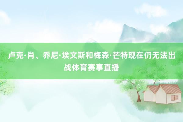卢克·肖、乔尼·埃文斯和梅森·芒特现在仍无法出战体育赛事直播