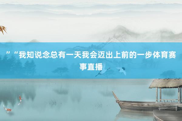 ”“我知说念总有一天我会迈出上前的一步体育赛事直播