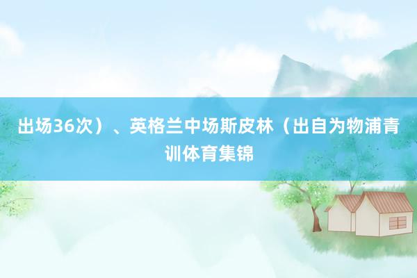 出场36次）、英格兰中场斯皮林（出自为物浦青训体育集锦
