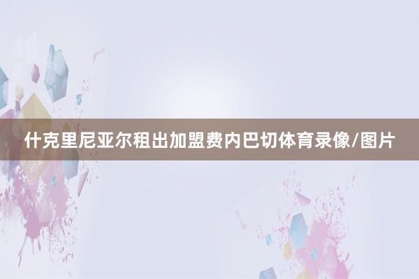 什克里尼亚尔租出加盟费内巴切体育录像/图片
