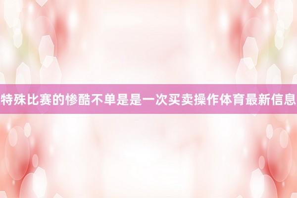特殊比赛的惨酷不单是是一次买卖操作体育最新信息