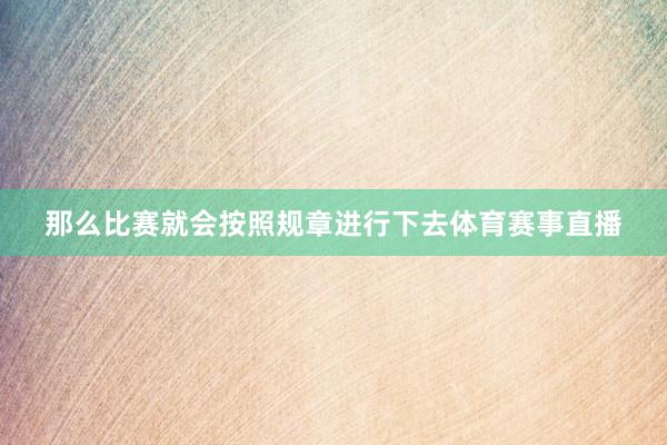 那么比赛就会按照规章进行下去体育赛事直播