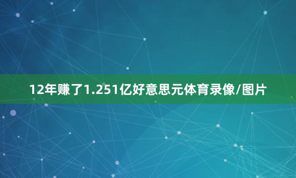 12年赚了1.251亿好意思元体育录像/图片