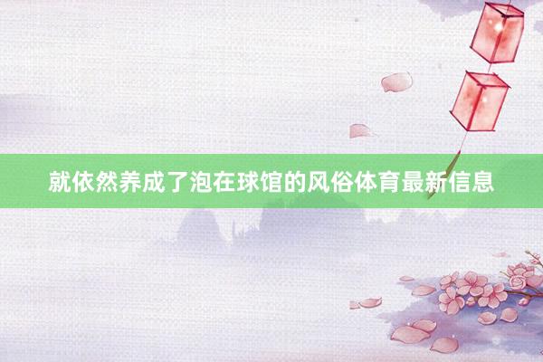 就依然养成了泡在球馆的风俗体育最新信息