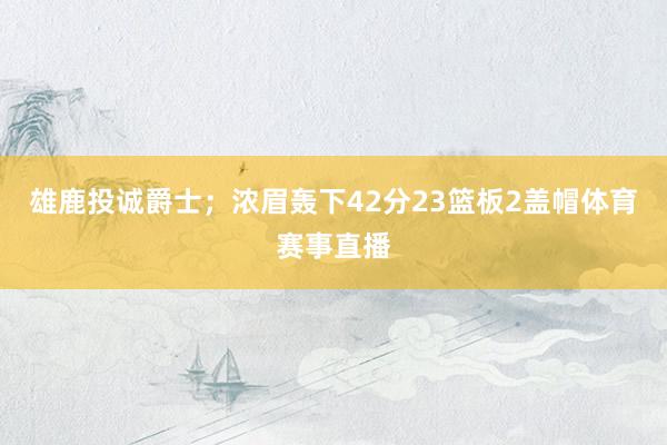 雄鹿投诚爵士；浓眉轰下42分23篮板2盖帽体育赛事直播