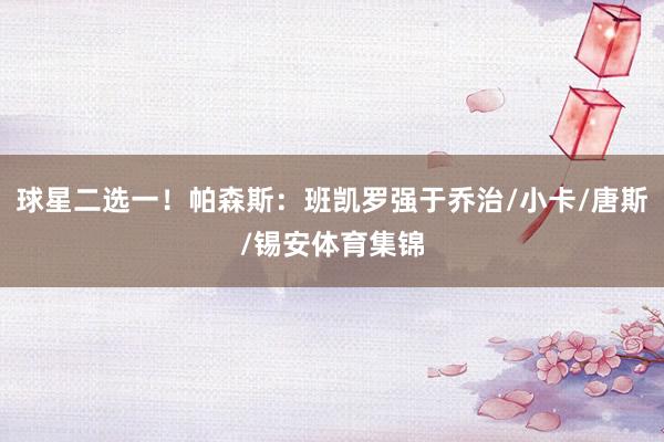 球星二选一！帕森斯：班凯罗强于乔治/小卡/唐斯/锡安体育集锦